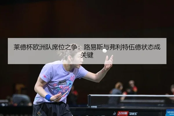 莱德杯欧洲队席位之争：路易斯与弗利特伍德状态成关键